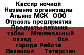 Кассир ночной › Название организации ­ Альянс-МСК, ООО › Отрасль предприятия ­ Продукты питания, табак › Минимальный оклад ­ 30 000 - Все города Работа » Вакансии   . Татарстан респ.